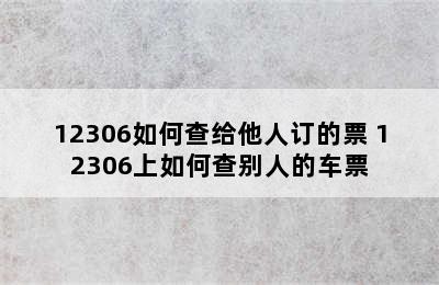 12306如何查给他人订的票 12306上如何查别人的车票